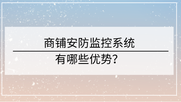商鋪安防監(jiān)控系統(tǒng)優(yōu)勢(shì)